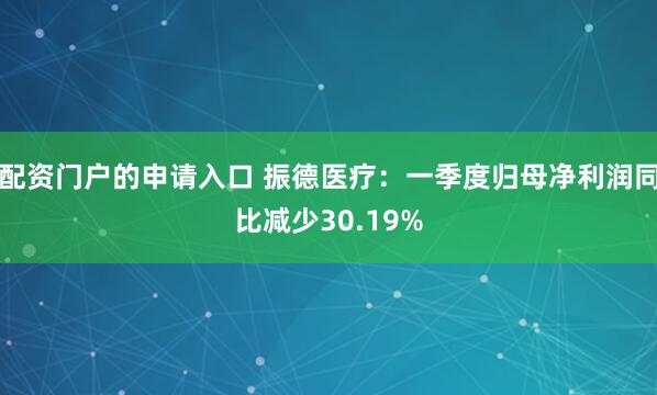 配资门户的申请入口 振德医疗：一季度归母净利润同比减少30.19%