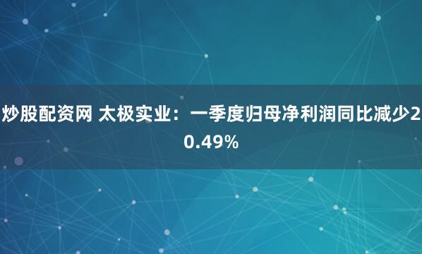 炒股配资网 太极实业：一季度归母净利润同比减少20.49%