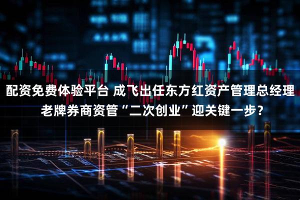 配资免费体验平台 成飞出任东方红资产管理总经理 老牌券商资管“二次创业”迎关键一步？