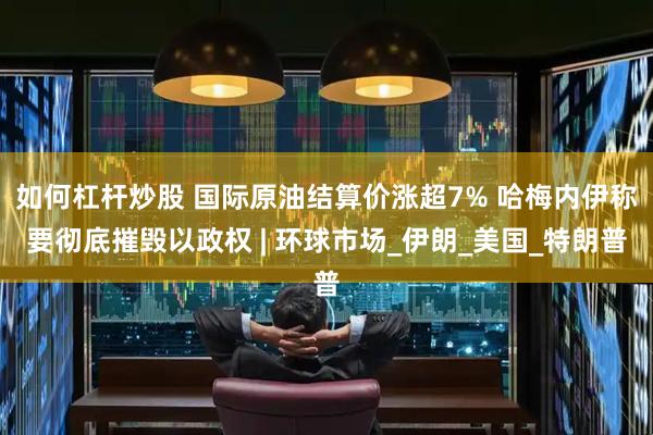 如何杠杆炒股 国际原油结算价涨超7% 哈梅内伊称要彻底摧毁以政权 | 环球市场_伊朗_美国_特朗普