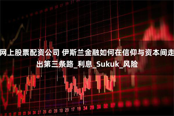 网上股票配资公司 伊斯兰金融如何在信仰与资本间走出第三条路_利息_Sukuk_风险