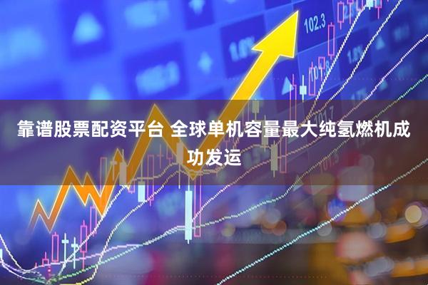 靠谱股票配资平台 全球单机容量最大纯氢燃机成功发运