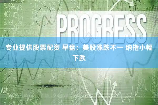 专业提供股票配资 早盘：美股涨跌不一 纳指小幅下跌