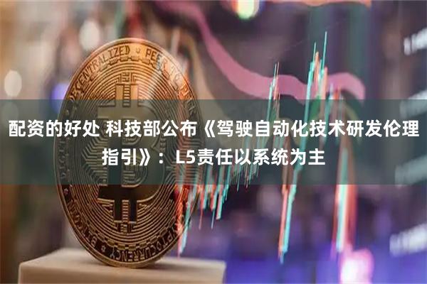配资的好处 科技部公布《驾驶自动化技术研发伦理指引》：L5责任以系统为主