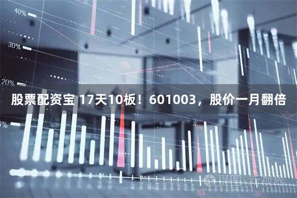 股票配资宝 17天10板！601003，股价一月翻倍