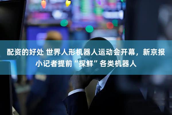配资的好处 世界人形机器人运动会开幕，新京报小记者提前“探鲜”各类机器人