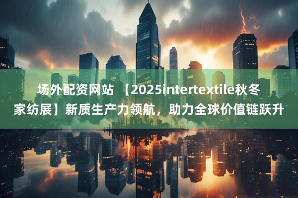 场外配资网站 【2025intertextile秋冬家纺展】新质生产力领航，助力全球价值链跃升