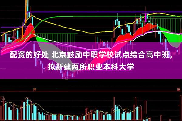 配资的好处 北京鼓励中职学校试点综合高中班，拟新建两所职业本科大学