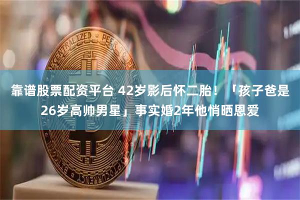 靠谱股票配资平台 42岁影后怀二胎！「孩子爸是26岁高帅男星」事实婚2年他悄晒恩爱