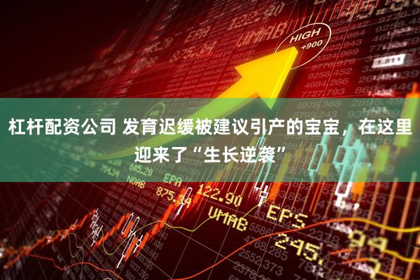 杠杆配资公司 发育迟缓被建议引产的宝宝，在这里迎来了“生长逆袭”