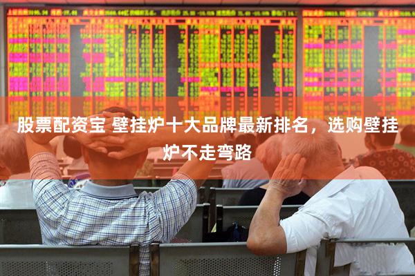 股票配资宝 壁挂炉十大品牌最新排名，选购壁挂炉不走弯路
