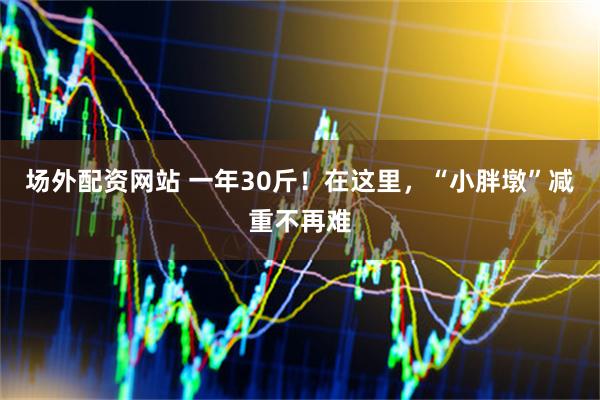场外配资网站 一年30斤！在这里，“小胖墩”减重不再难