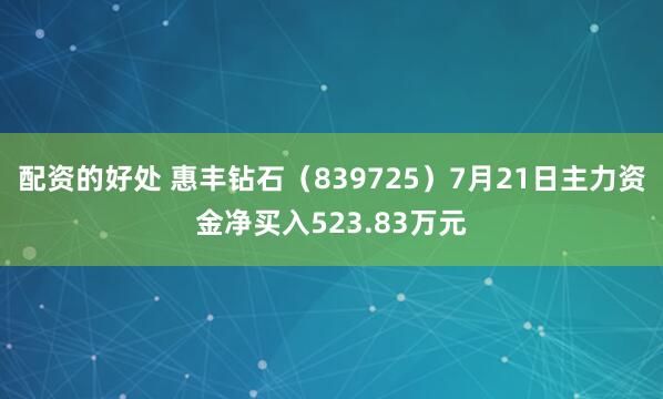 配资的好处 惠丰钻石（839725）7月21日主力资金净买入523.83万元