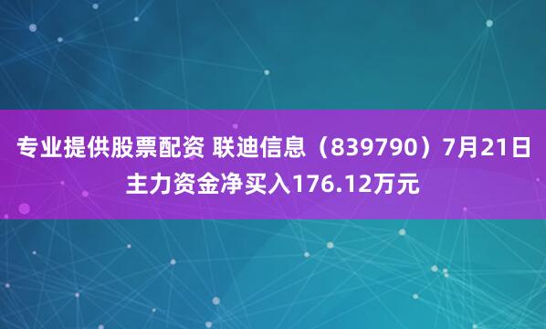 专业提供股票配资 联迪信息（839790）7月21日主力资金净买入176.12万元
