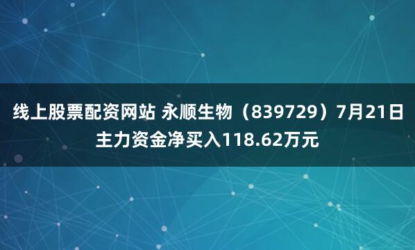 线上股票配资网站 永顺生物（839729）7月21日主力资金净买入118.62万元