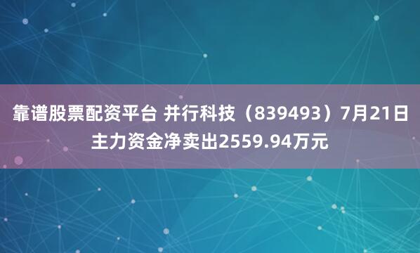 靠谱股票配资平台 并行科技（839493）7月21日主力资金净卖出2559.94万元
