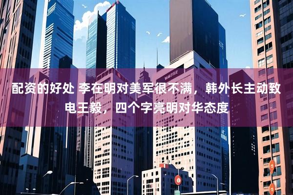 配资的好处 李在明对美军很不满，韩外长主动致电王毅，四个字亮明对华态度