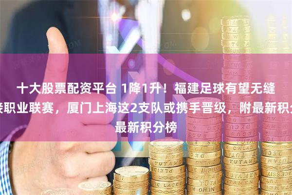 十大股票配资平台 1降1升！福建足球有望无缝衔接职业联赛，厦门上海这2支队或携手晋级，附最新积分榜