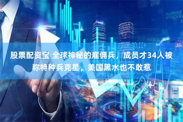股票配资宝 全球神秘的雇佣兵，成员才34人被称特种兵克星，美国黑水也不敢惹