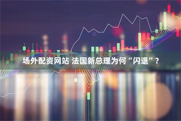 场外配资网站 法国新总理为何“闪退”？