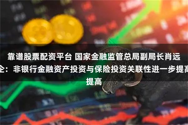 靠谱股票配资平台 国家金融监管总局副局长肖远企：非银行金融资产投资与保险投资关联性进一步提高