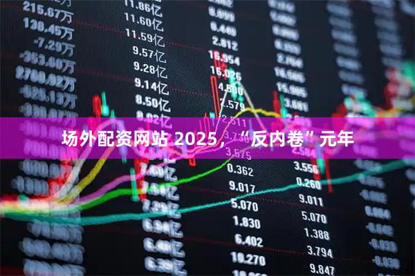 场外配资网站 2025，“反内卷”元年