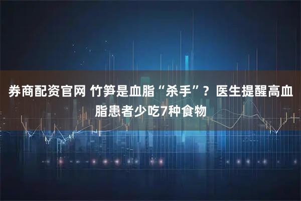 券商配资官网 竹笋是血脂“杀手”?医生提醒高血脂患者少吃7种食物