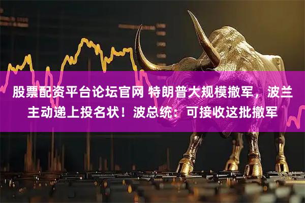 股票配资平台论坛官网 特朗普大规模撤军，波兰主动递上投名状！波总统：可接收这批撤军