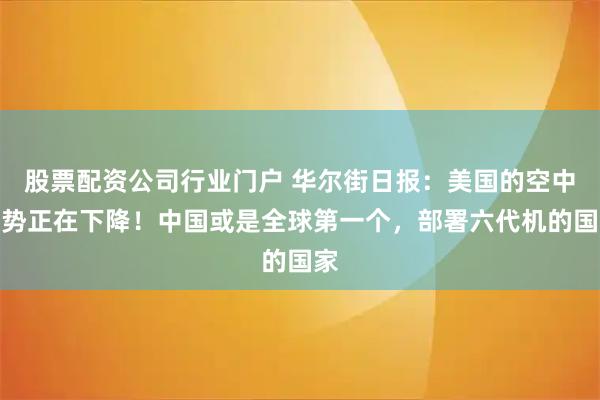 股票配资公司行业门户 华尔街日报：美国的空中优势正在下降！中国或是全球第一个，部署六代机的国家