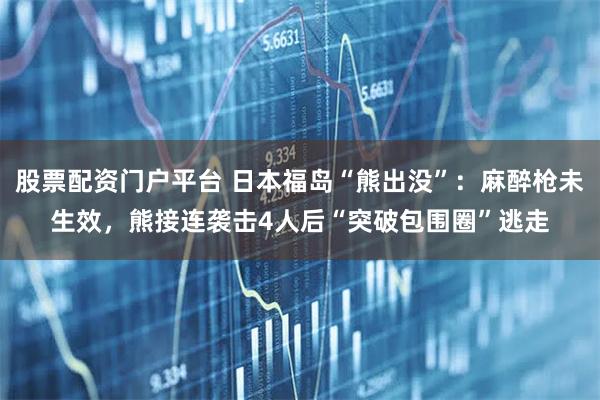 股票配资门户平台 日本福岛“熊出没”：麻醉枪未生效，熊接连袭击4人后“突破包围圈”逃走
