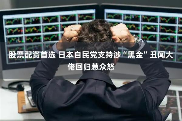 股票配资首选 日本自民党支持涉“黑金”丑闻大佬回归惹众怒