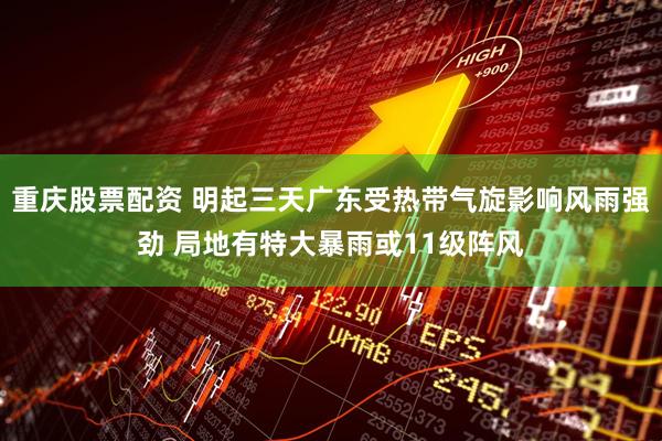 重庆股票配资 明起三天广东受热带气旋影响风雨强劲 局地有特大暴雨或11级阵风